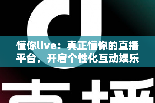 懂你live:真正懂你的直播平台,开启个性化互动娱乐新体验 懂你live:真正懂你的直播平台,开启个性化互动娱乐新体验