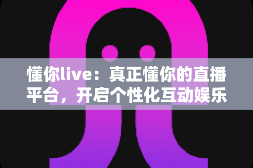 懂你live:真正懂你的直播平台,开启个性化互动娱乐新体验 懂你live:真正懂你的直播平台,开启个性化互动娱乐新体验