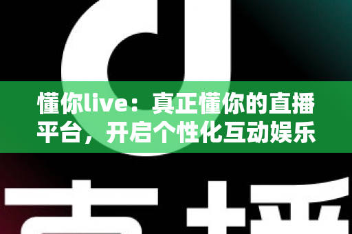 懂你live：真正懂你的直播平台，开启个性化互动娱乐新体验