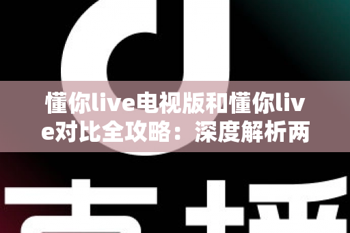懂你live电视版和懂你live对比全攻略:深度解析两大版本差异,帮你选出最适合的观影方案 懂你live电视版和懂你live对比全攻略:深度解析两大版本差异,帮你选出最适合的观影方案