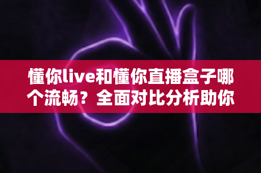 懂你live和懂你直播盒子哪个流畅？全面对比分析助你选择最佳观看体验