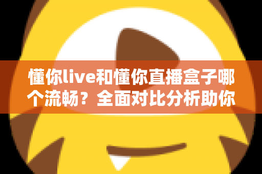 懂你live和懂你直播盒子哪个流畅？全面对比分析助你选择最佳观看体验