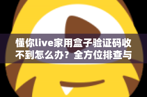 懂你live家用盒子验证码收不到怎么办？全方位排查与解决方案终极指南