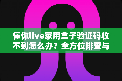 懂你live家用盒子验证码收不到怎么办？全方位排查与解决方案终极指南