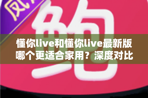 懂你live和懂你live最新版哪个更适合家用?深度对比分析帮你做出明智选择 懂你live和懂你live最新版哪个更适合家用?深度对比分析帮你做出明智选择