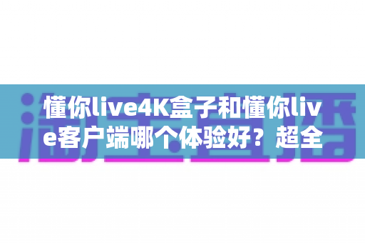 懂你live4K盒子和懂你live客户端哪个体验好?超全对比分析帮你一次选对 懂你live4K盒子和懂你live客户端哪个体验好?超全对比分析帮你一次选对