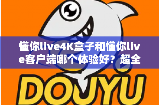 懂你live4K盒子和懂你live客户端哪个体验好？超全对比分析帮你一次选对