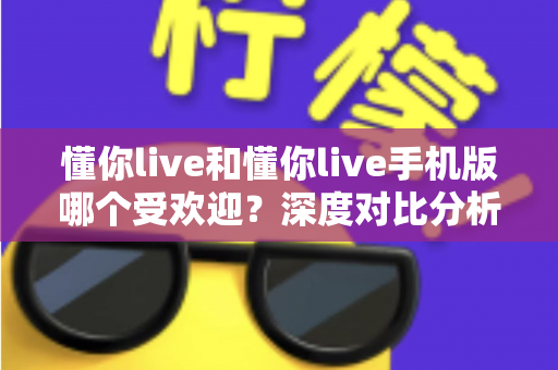 懂你live和懂你live手机版哪个受欢迎？深度对比分析帮你找到最适合的版本