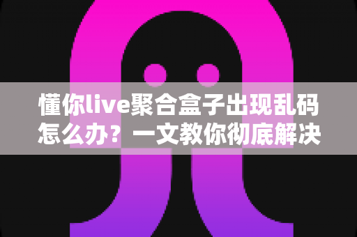 懂你live聚合盒子出现乱码怎么办？一文教你彻底解决乱码困扰