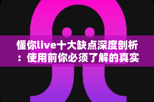 懂你live十大缺点深度剖析：使用前你必须了解的真实体验指南