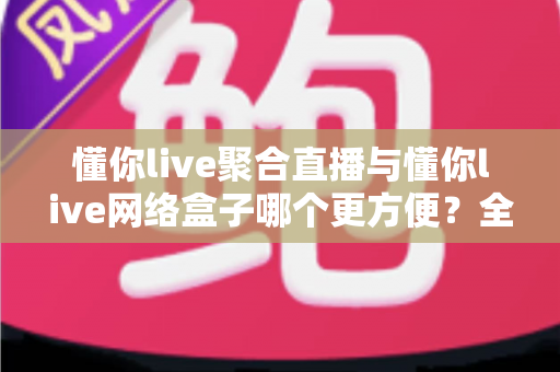 懂你live聚合直播与懂你live网络盒子哪个更方便?全方位对比分析助你轻松选出最适合的观影方案 懂你live聚合直播与懂你live网络盒子哪个更方便?全方位对比分析助你轻松选出最适合的观影方案
