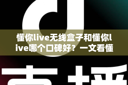 懂你live无线盒子和懂你live哪个口碑好?一文看懂两大产品的真实差异与选购指南 懂你live无线盒子和懂你live哪个口碑好?一文看懂两大产品的真实差异与选购指南