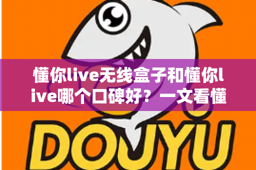 懂你live无线盒子和懂你live哪个口碑好？一文看懂两大产品的真实差异与选购指南