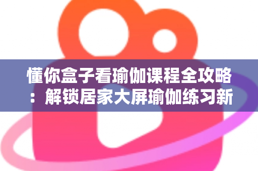 懂你盒子看瑜伽课程全攻略:解锁居家大屏瑜伽练习新体验 懂你盒子看瑜伽课程全攻略:解锁居家大屏瑜伽练习新体验