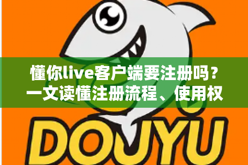 懂你live客户端要注册吗？一文读懂注册流程、使用权限与注意事项