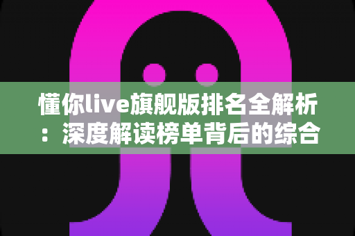 懂你live旗舰版排名全解析:深度解读榜单背后的综合实力评估指南 懂你live旗舰版排名全解析:深度解读榜单背后的综合实力评估指南