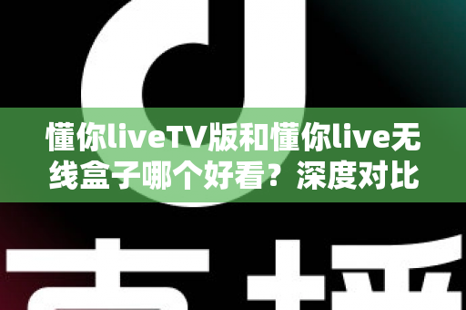 懂你liveTV版和懂你live无线盒子哪个好看?深度对比评测帮你选出最佳观影方案 懂你liveTV版和懂你live无线盒子哪个好看?深度对比评测帮你选出最佳观影方案
