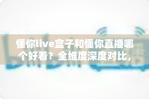 懂你live盒子和懂你直播哪个好看?全维度深度对比,帮你锁定更值得看的观影方案 懂你live盒子和懂你直播哪个好看?全维度深度对比,帮你锁定更值得看的观影方案