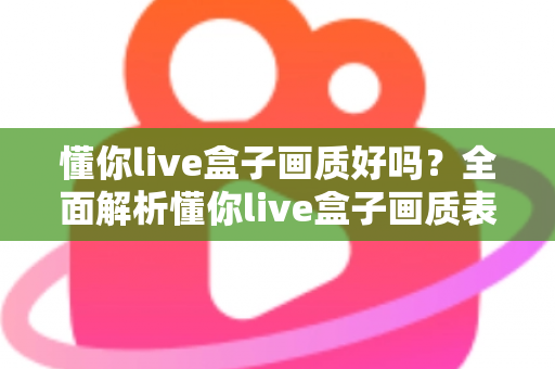 懂你live盒子画质好吗？全面解析懂你live盒子画质表现与使用体验指南