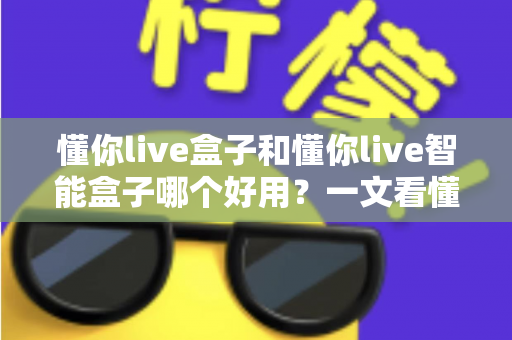 懂你live盒子和懂你live智能盒子哪个好用？一文看懂两者差异与选购建议