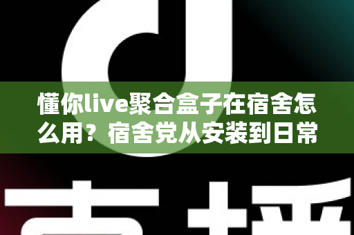 懂你live聚合盒子在宿舍怎么用？宿舍党从安装到日常使用的完整实操指南