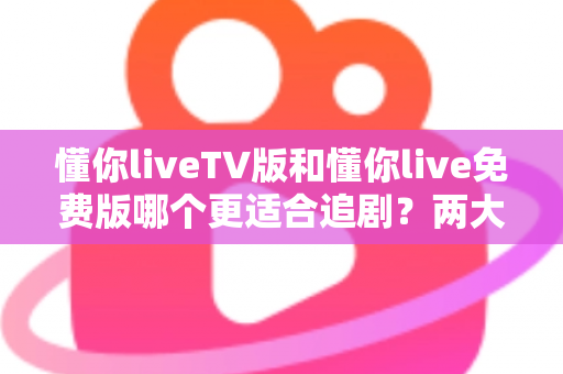 懂你liveTV版和懂你live免费版哪个更适合追剧?两大版本全方位对比指南 懂你liveTV版和懂你live免费版哪个更适合追剧?两大版本全方位对比指南