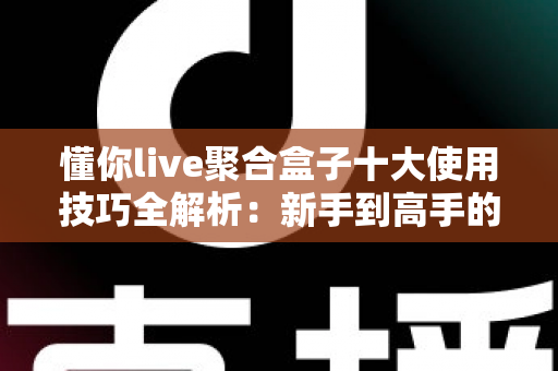 懂你live聚合盒子十大使用技巧全解析:新手到高手的进阶实用指南 懂你live聚合盒子十大使用技巧全解析:新手到高手的进阶实用指南