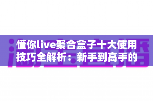 懂你live聚合盒子十大使用技巧全解析：新手到高手的进阶实用指南