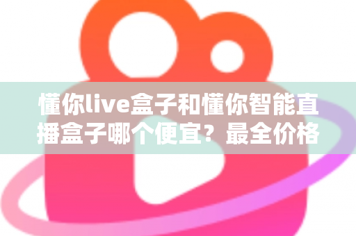 懂你live盒子和懂你智能直播盒子哪个便宜?最全价格对比与选购攻略一文读懂 懂你live盒子和懂你智能直播盒子哪个便宜?最全价格对比与选购攻略一文读懂