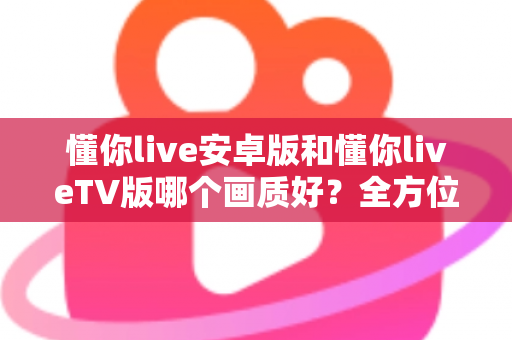 懂你live安卓版和懂你liveTV版哪个画质好?全方位深度对比分析与选购指南 懂你live安卓版和懂你liveTV版哪个画质好?全方位深度对比分析与选购指南