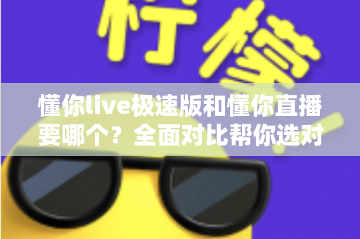 懂你live极速版和懂你直播要哪个？全面对比帮你选对版本不踩坑