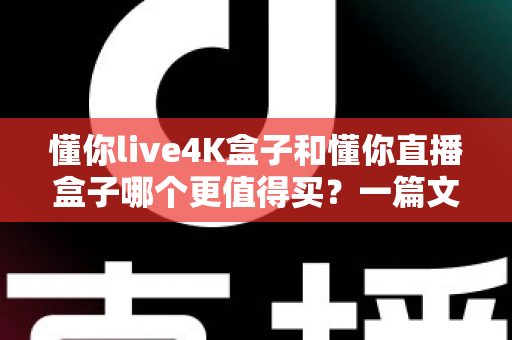 懂你live4K盒子和懂你直播盒子哪个更值得买？一篇文章帮你彻底搞懂选购难题