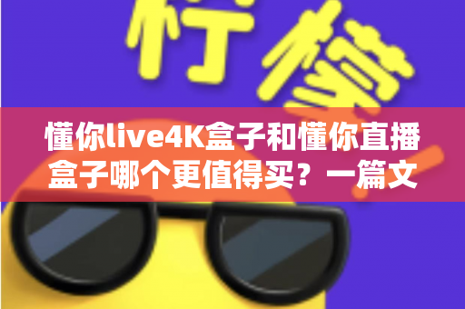 懂你live4K盒子和懂你直播盒子哪个更值得买？一篇文章帮你彻底搞懂选购难题