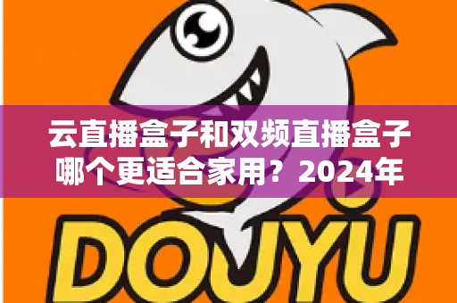 云直播盒子和双频直播盒子哪个更适合家用?2024年家庭选购完全指南 云直播盒子和双频直播盒子哪个更适合家用?2024年家庭选购完全指南