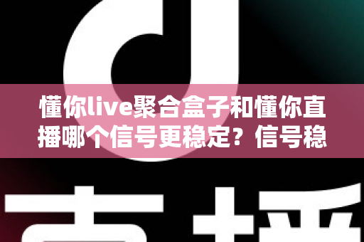 懂你live聚合盒子和懂你直播哪个信号更稳定?信号稳定性全面对比与实用观看指南 懂你live聚合盒子和懂你直播哪个信号更稳定?信号稳定性全面对比与实用观看指南
