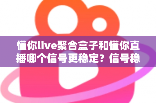 懂你live聚合盒子和懂你直播哪个信号更稳定？信号稳定性全面对比与实用观看指南