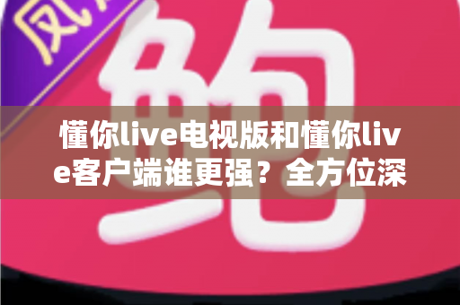 懂你live电视版和懂你live客户端谁更强？全方位深度对比帮你选出最佳观看方案
