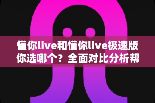 懂你live和懂你live极速版你选哪个？全面对比分析帮你找到最适合的版本