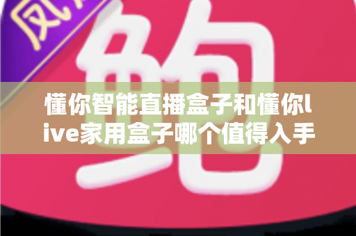 懂你智能直播盒子和懂你live家用盒子哪个值得入手?2025年最全选购指南深度解析 懂你智能直播盒子和懂你live家用盒子哪个值得入手?2025年最全选购指南深度解析