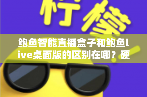 鲍鱼智能直播盒子和鲍鱼live桌面版的区别在哪？硬件盒子与桌面软件直播方案的全维度深度对比指南
