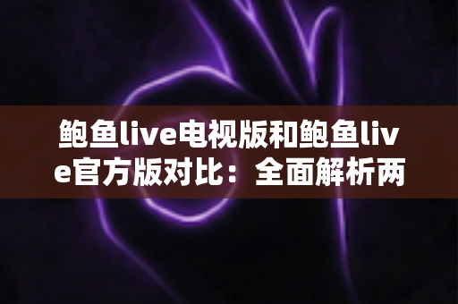 鲍鱼live电视版和鲍鱼live官方版对比：全面解析两大版本差异，助你选出最佳观看方案