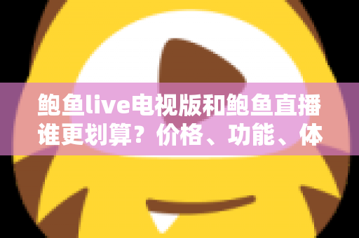 鲍鱼live电视版和鲍鱼直播谁更划算？价格、功能、体验三维深度解析，帮你把钱花在刀刃上