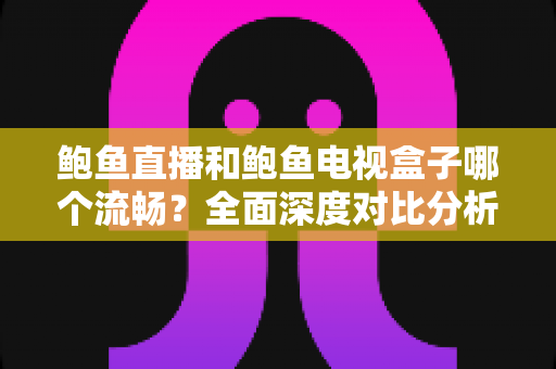 鲍鱼直播和鲍鱼电视盒子哪个流畅？全面深度对比分析，帮你找到最佳观影体验方案