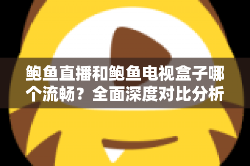 鲍鱼直播和鲍鱼电视盒子哪个流畅？全面深度对比分析，帮你找到最佳观影体验方案