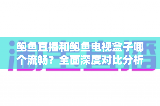 鲍鱼直播和鲍鱼电视盒子哪个流畅？全面深度对比分析，帮你找到最佳观影体验方案