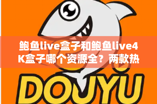 鲍鱼live盒子和鲍鱼live4K盒子哪个资源全？两款热门电视盒子资源对比与选购全攻略