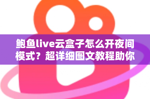 鲍鱼live云盒子怎么开夜间模式？超详细图文教程助你轻松开启护眼深色模式
