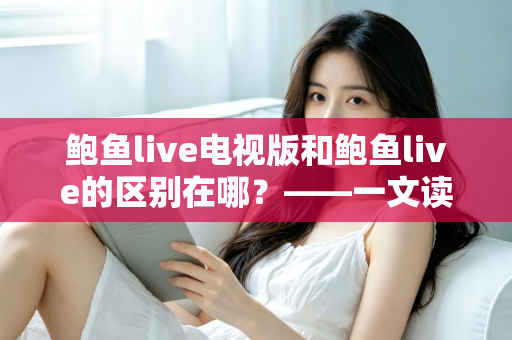 鲍鱼live电视版和鲍鱼live的区别在哪?——一文读懂两大版本的差异与选择指南 鲍鱼live电视版和鲍鱼live的区别在哪?——一文读懂两大版本的差异与选择指南