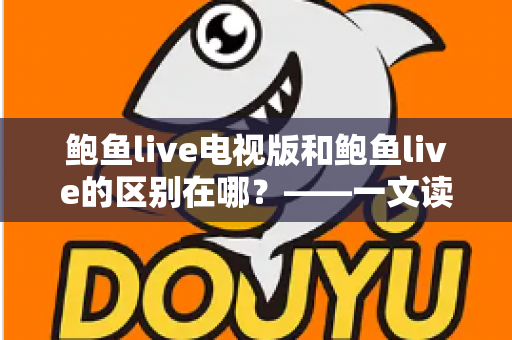 鲍鱼live电视版和鲍鱼live的区别在哪？——一文读懂两大版本的差异与选择指南