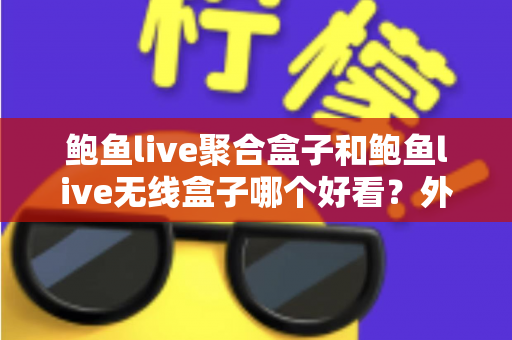 鲍鱼live聚合盒子和鲍鱼live无线盒子哪个好看?外观颜值与使用体验全面对比指南 鲍鱼live聚合盒子和鲍鱼live无线盒子哪个好看?外观颜值与使用体验全面对比指南